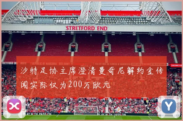 沙特足协主席澄清曼奇尼解约金传闻实际仅为200万欧元