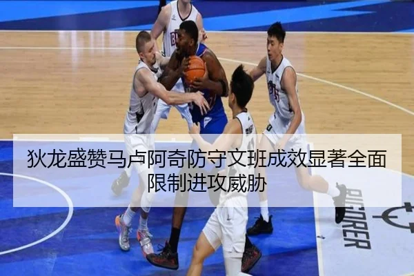 狄龙盛赞马卢阿奇防守文班成效显著全面限制进攻威胁 - kaiyuansports